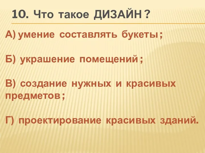 10. Что такое ДИЗАЙН ? А) умение составлять букеты ; Б)