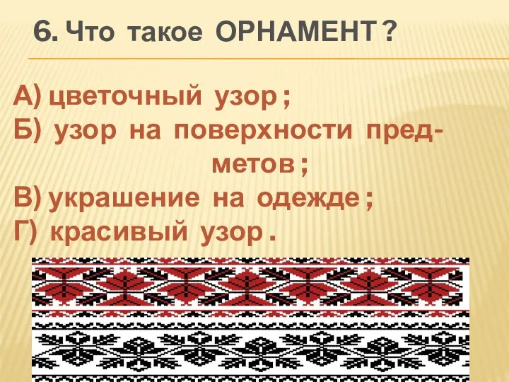 6. Что такое ОРНАМЕНТ ? А) цветочный узор ; Б) узор