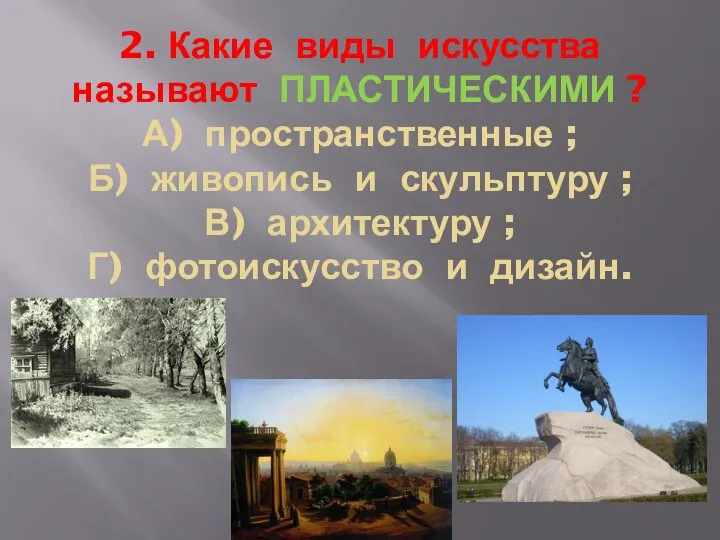 2. Какие виды искусства называют ПЛАСТИЧЕСКИМИ ? А) пространственные ; Б)