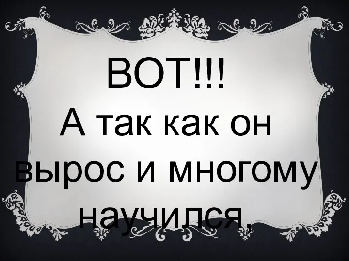 ВОТ!!! А так как он вырос и многому научился,