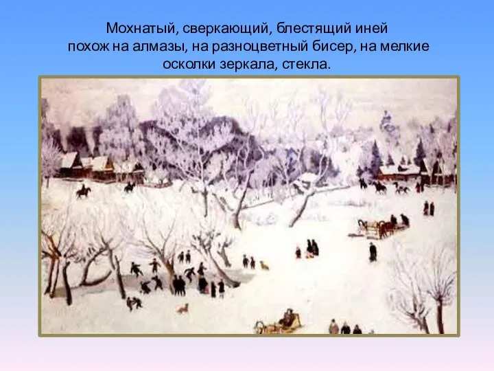 Мохнатый, сверкающий, блестящий иней похож на алмазы, на разноцветный бисер, на мелкие осколки зеркала, стекла.