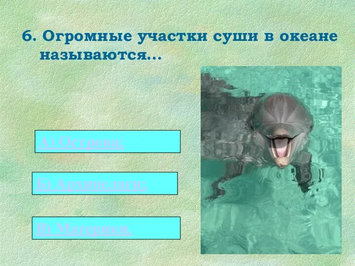 6. Огромные участки суши в океане называются… 0 А) Острова; Б) Архипелаги; В) Материки.