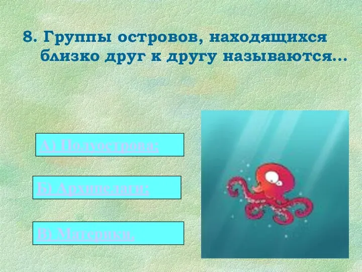 8. Группы островов, находящихся близко друг к другу называются… 0 А) Полуострова; Б) Архипелаги; В) Материки.