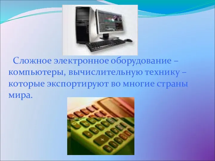 Сложное электронное оборудование – компьютеры, вычислительную технику – которые экспортируют во многие страны мира.