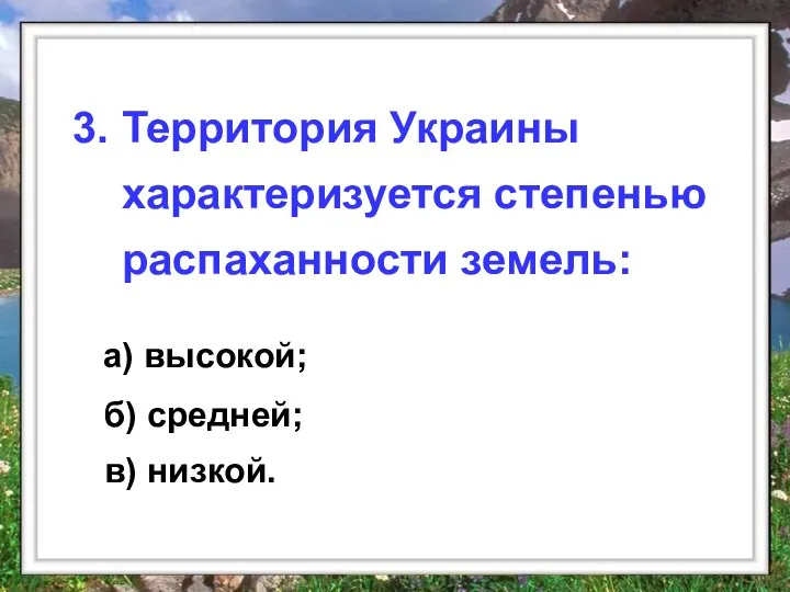 а) высокой; 3. Территория Украины характеризуется степенью распаханности земель: б) средней; в) низкой.