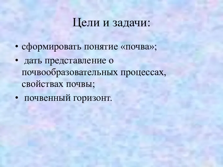 Цели и задачи: сформировать понятие «почва»; дать представление о почвообразовательных процессах, свойствах почвы; почвенный горизонт.