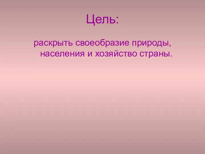 Цель: раскрыть своеобразие природы, населения и хозяйство страны.