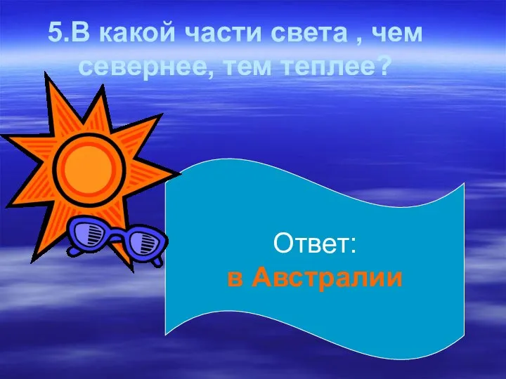 5.В какой части света , чем севернее, тем теплее? Ответ: в Австралии