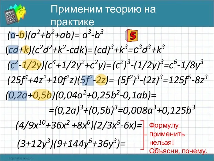 (0,2a+0,5b)(0,04a2+0,25b2-0,1ab)= (25f4+4z2+10f2z)(5f2-2z)= (c2-1/2y)(c4+1/2y2+c2y)= (cd+k)(c2d2+k2-cdk)= (a-b)(a2+b2+ab)= (3+12y3)(9+144y6+36y3)= (4/9x10+36x2 +8x6)(2/3x5-6x)= Применим теорию на