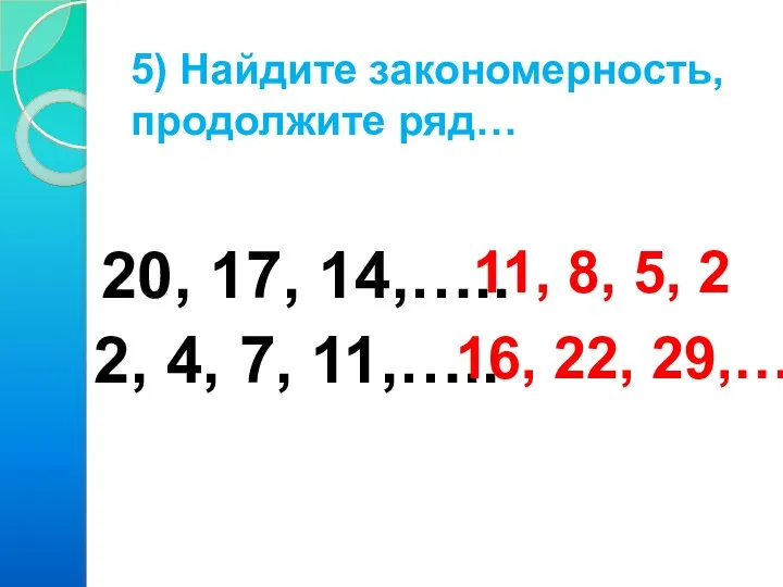 5) Найдите закономерность, продолжите ряд… 20, 17, 14,….. 2, 4, 7,