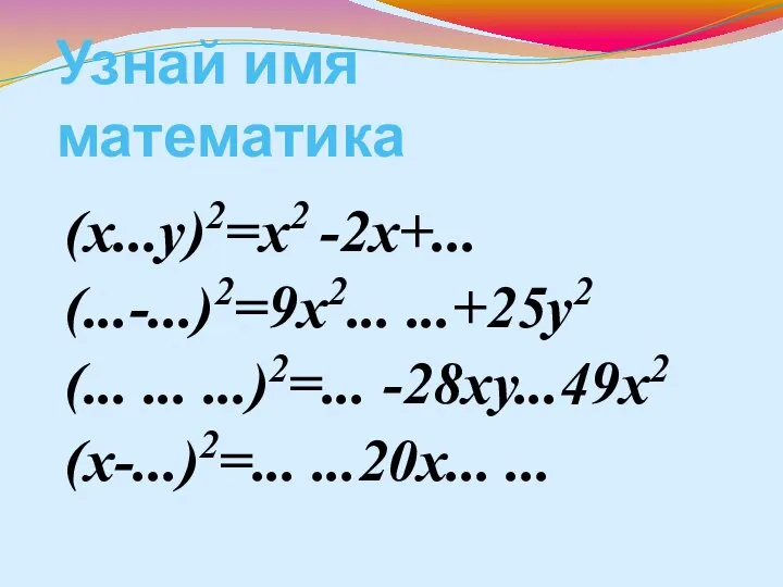 Узнай имя математика (х...у)2=х2 -2х+... (...-...)2=9х2... ...+25у2 (... ... ...)2=... -28ху...49х2 (х-...)2=... ...20х... ...