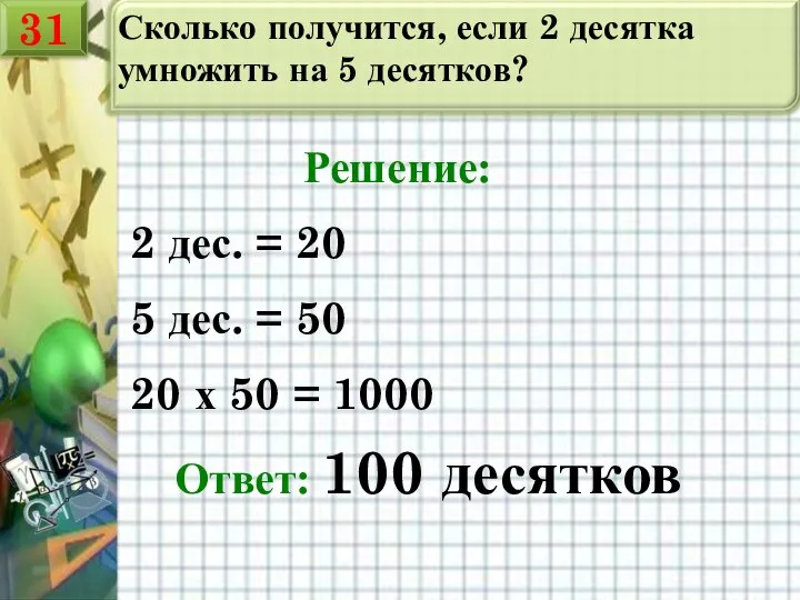 Сколько получится, если 2 десятка умножить на 5 десятков? Решение: 2