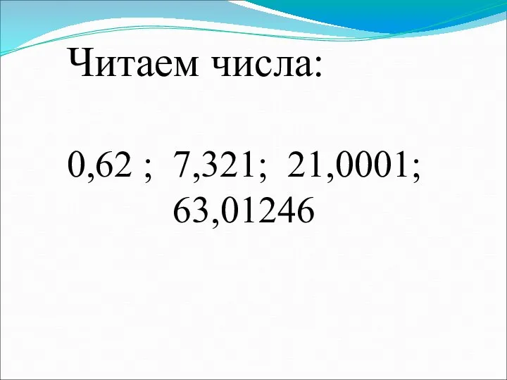 0,62 ; 7,321; 21,0001; 63,01246 Читаем числа: