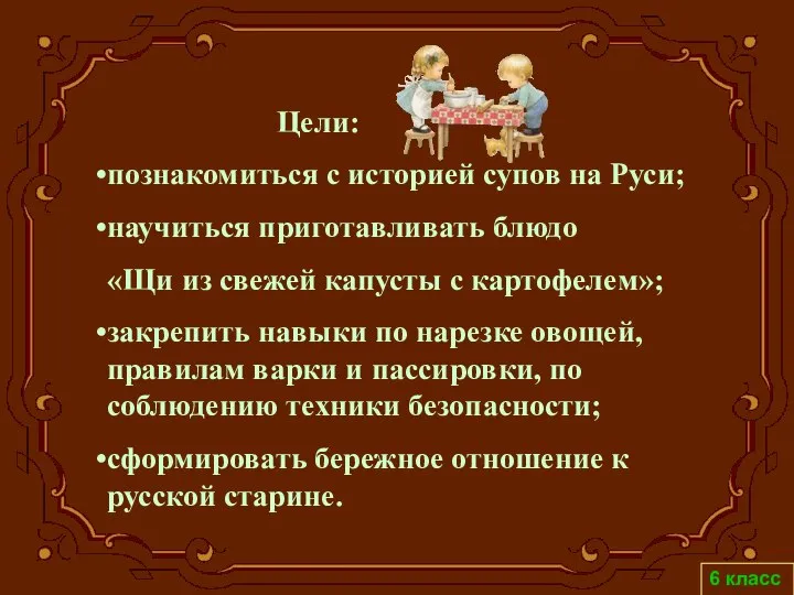 Цели: познакомиться с историей супов на Руси; научиться приготавливать блюдо «Щи