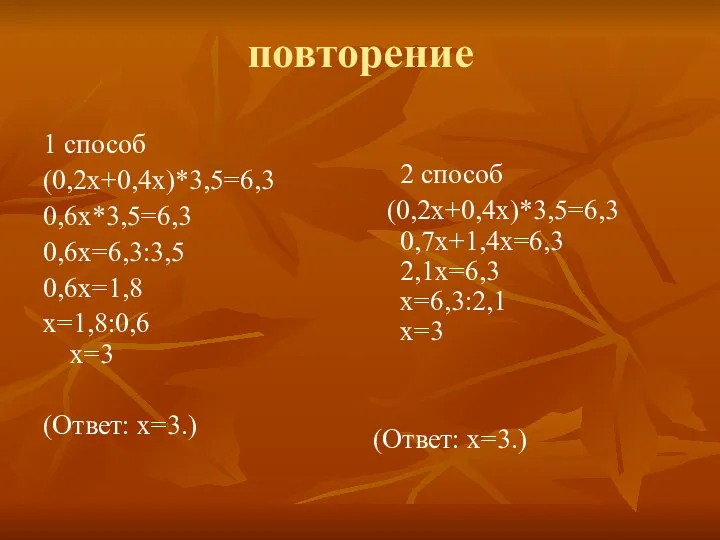 повторение 1 способ (0,2х+0,4х)*3,5=6,3 0,6х*3,5=6,3 0,6х=6,3:3,5 0,6х=1,8 х=1,8:0,6 х=3 (Ответ: х=3.)