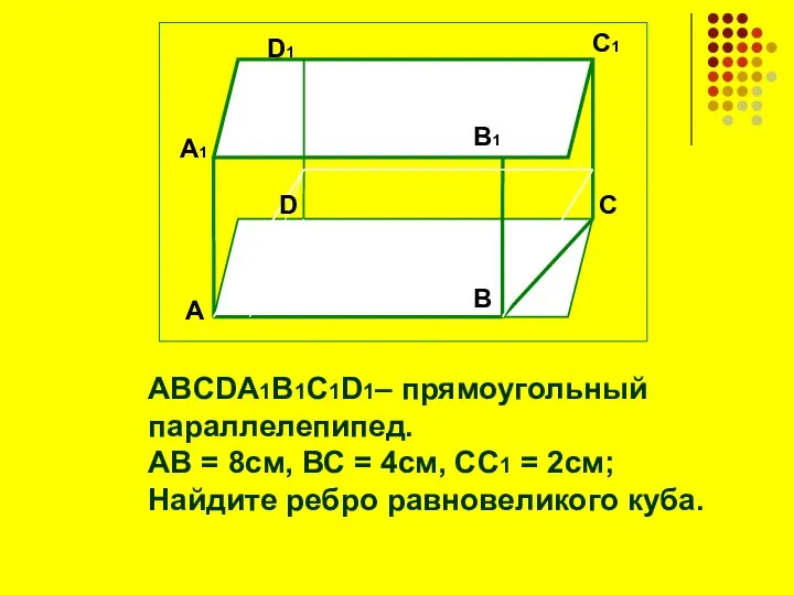 ABCDA1B1C1D1– прямоугольный параллелепипед. АВ = 8см, ВС = 4см, СС1 =