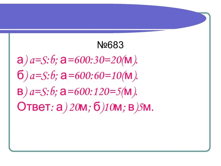 №683 а) a=S:b; а=600:30=20(м). б) a=S:b; а=600:60=10(м). в) a=S:b; а=600:120=5(м). Ответ: а) 20м; б)10м; в)5м.