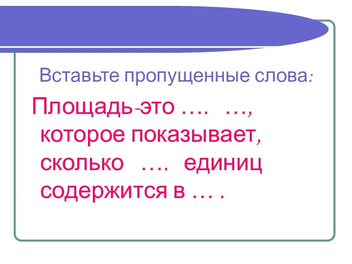 Вставьте пропущенные слова: Площадь-это …. …,которое показывает, сколько …. единиц содержится в … .