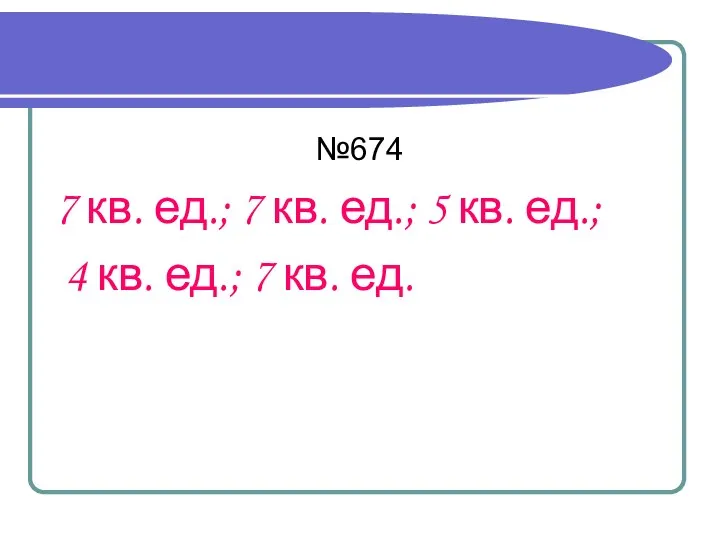 №674 7 кв. ед.; 7 кв. ед.; 5 кв. ед.; 4 кв. ед.; 7 кв. ед.