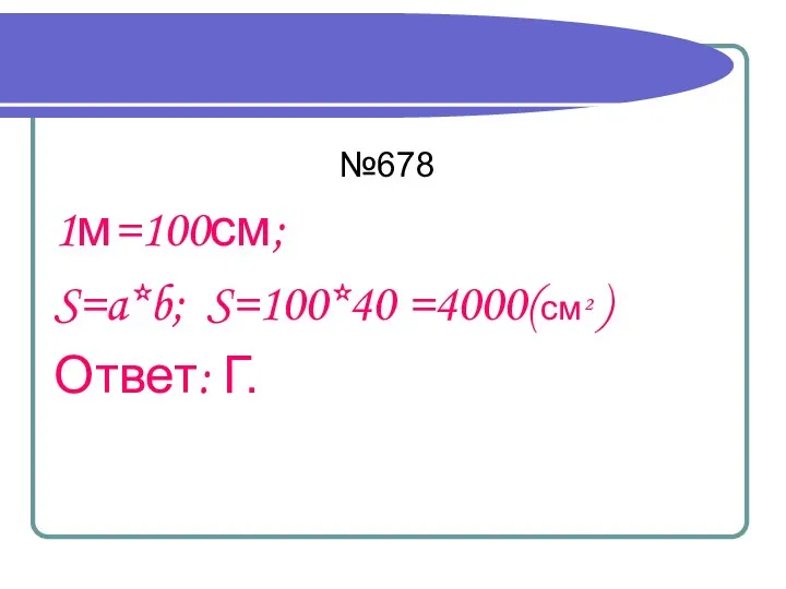 №678 1м=100см; S=a*b; S=100*40 =4000(см² ) Ответ: Г.