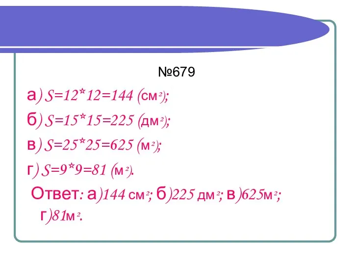 №679 а) S=12*12=144 (см²); б) S=15*15=225 (дм²); в) S=25*25=625 (м²); г)