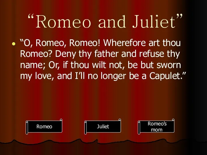 “Romeo and Juliet” “O, Romeo, Romeo! Wherefore art thou Romeo? Deny