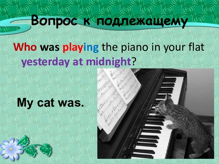 Вопрос к подлежащему Who was playing the piano in your flat
