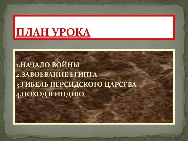 1.НАЧАЛО ВОЙНЫ 2.ЗАВОЕВАНИЕ ЕГИПТА 3.ГИБЕЛЬ ПЕРСИДСКОГО ЦАРСТВА 4.ПОХОД В ИНДИЮ ПЛАН УРОКА