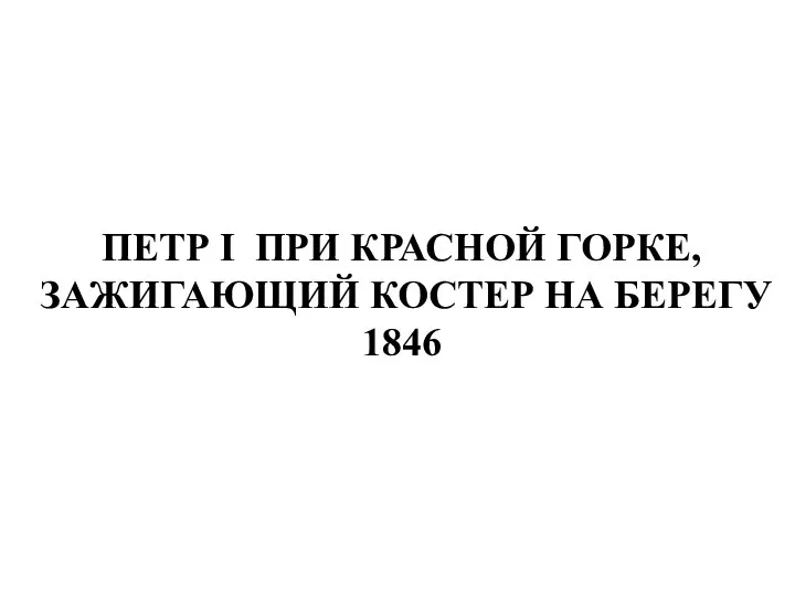 ПЕТР I ПРИ КРАСНОЙ ГОРКЕ, ЗАЖИГАЮЩИЙ КОСТЕР НА БЕРЕГУ 1846