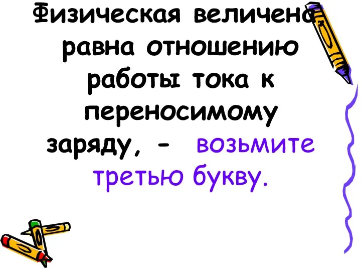 Физическая величена, равна отношению работы тока к переносимому заряду, - возьмите третью букву.