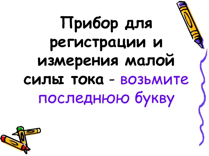 Прибор для регистрации и измерения малой силы тока - возьмите последнюю букву