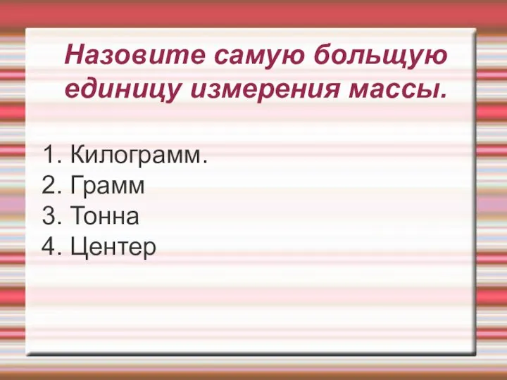 Назовите самую больщую единицу измерения массы. 1. Килограмм. 2. Грамм 3. Тонна 4. Центер