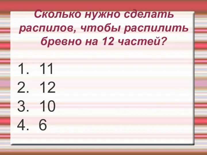 Сколько нужно сделать распилов, чтобы распилить бревно на 12 частей? 1.