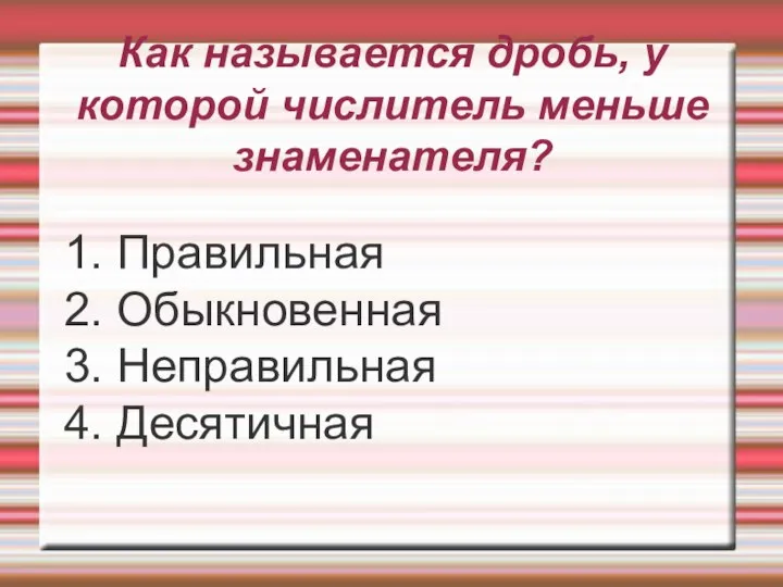 Как называется дробь, у которой числитель меньше знаменателя? 1. Правильная 2. Обыкновенная 3. Неправильная 4. Десятичная