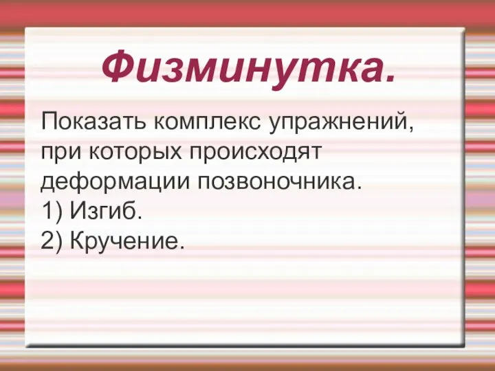 Физминутка. Показать комплекс упражнений, при которых происходят деформации позвоночника. 1) Изгиб. 2) Кручение.