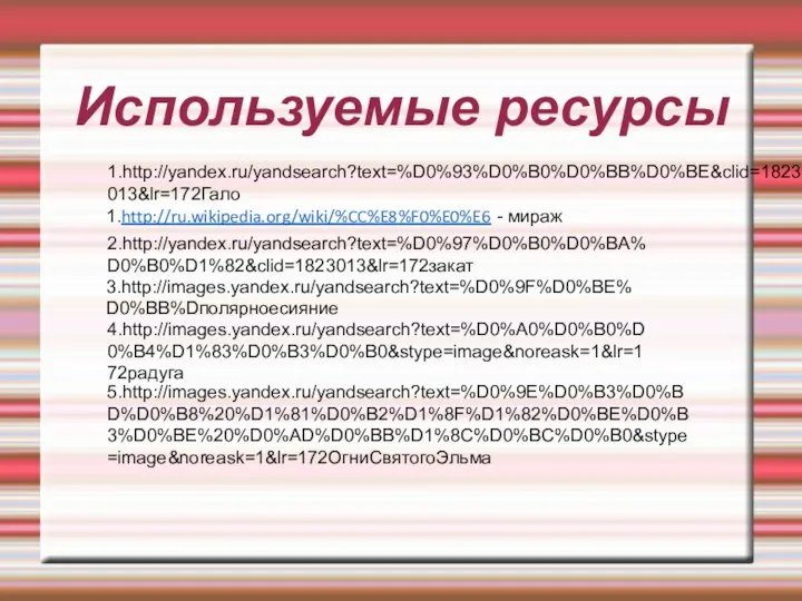 Используемые ресурсы 1.http://ru.wikipedia.org/wiki/%CC%E8%F0%E0%E6 - мираж 2.http://yandex.ru/yandsearch?text=%D0%97%D0%B0%D0%BA%D0%B0%D1%82&clid=1823013&lr=172закат 3.http://images.yandex.ru/yandsearch?text=%D0%9F%D0%BE%D0%BB%Dполярноесияние 4.http://images.yandex.ru/yandsearch?text=%D0%A0%D0%B0%D0%B4%D1%83%D0%B3%D0%B0&stype=image&noreask=1&lr=172радуга 5.http://images.yandex.ru/yandsearch?text=%D0%9E%D0%B3%D0%BD%D0%B8%20%D1%81%D0%B2%D1%8F%D1%82%D0%BE%D0%B3%D0%BE%20%D0%AD%D0%BB%D1%8C%D0%BC%D0%B0&stype=image&noreask=1&lr=172ОгниСвятогоЭльма 1.http://yandex.ru/yandsearch?text=%D0%93%D0%B0%D0%BB%D0%BE&clid=1823013&lr=172Гало