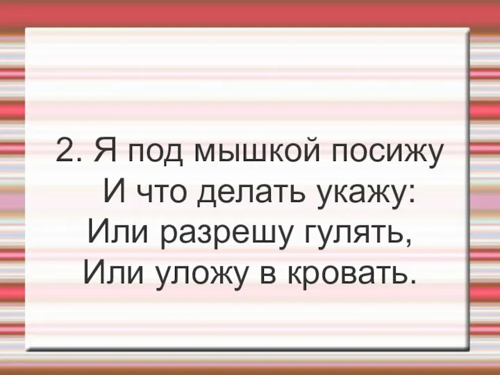 2. Я под мышкой посижу И что делать укажу: Или разрешу гулять, Или уложу в кровать.