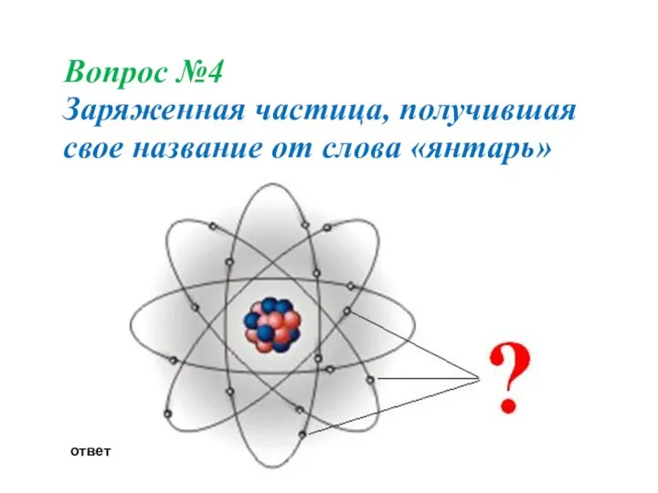 Вопрос №4 Заряженная частица, получившая свое название от слова «янтарь» ответ