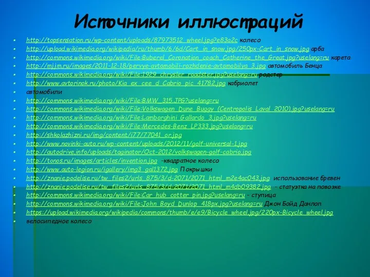 Источники иллюстраций http://topsensation.ru/wp-content/uploads/87973512_wheel.jpg?e83a2c колесо http://upload.wikimedia.org/wikipedia/ru/thumb/6/6d/Cart_in_snow.jpg/250px-Cart_in_snow.jpg арба http://commons.wikimedia.org/wiki/File:Buberel_Coronation_coach_Catherine_the_Great.jpg?uselang=ru карета http://mjjm.ru/images/2011-12-18/pervye-avtomobili-rozhdenie-avtomobilya_3.jpg автомобиль Бенца