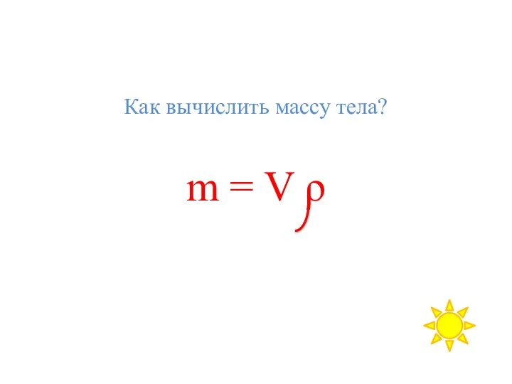 Как вычислить массу тела? m = V ρ