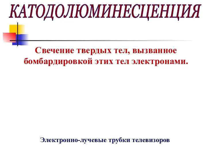 КАТОДОЛЮМИНЕСЦЕНЦИЯ Свечение твердых тел, вызванное бомбардировкой этих тел электронами. Электронно-лучевые трубки телевизоров