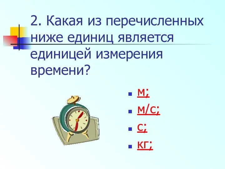 2. Какая из перечисленных ниже единиц является единицей измерения времени? м; м/с; с; кг;