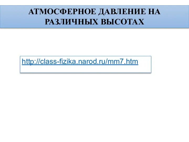 АТМОСФЕРНОЕ ДАВЛЕНИЕ НА РАЗЛИЧНЫХ ВЫСОТАХ http://class-fizika.narod.ru/mm7.htm