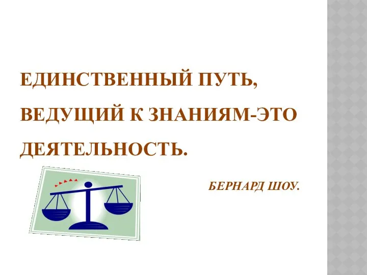 ЕДИНСТВЕННЫЙ ПУТЬ, ВЕДУЩИЙ К ЗНАНИЯМ-ЭТО ДЕЯТЕЛЬНОСТЬ. БЕРНАРД ШОУ.