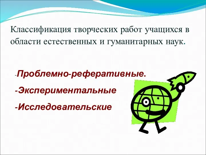 Классификация творческих работ учащихся в области естественных и гуманитарных наук. -Проблемно-реферативные. -Экспериментальные -Исследовательские