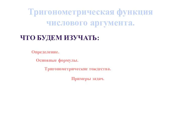 Тригонометрическая функция числового аргумента. Что будем изучать: Определение. Основные формулы. Тригонометрические тождества. Примеры задач.