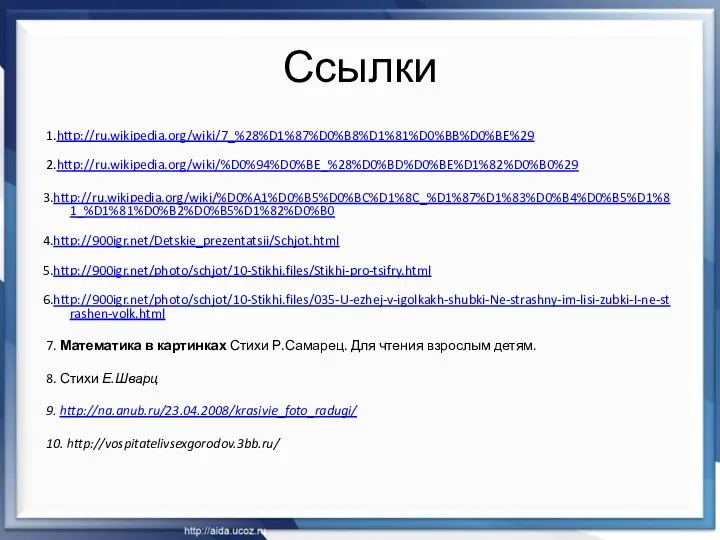 Ссылки 1.http://ru.wikipedia.org/wiki/7_%28%D1%87%D0%B8%D1%81%D0%BB%D0%BE%29 2.http://ru.wikipedia.org/wiki/%D0%94%D0%BE_%28%D0%BD%D0%BE%D1%82%D0%B0%29 3.http://ru.wikipedia.org/wiki/%D0%A1%D0%B5%D0%BC%D1%8C_%D1%87%D1%83%D0%B4%D0%B5%D1%81_%D1%81%D0%B2%D0%B5%D1%82%D0%B0 4.http://900igr.net/Detskie_prezentatsii/Schjot.html 5.http://900igr.net/photo/schjot/10-Stikhi.files/Stikhi-pro-tsifry.html 6.http://900igr.net/photo/schjot/10-Stikhi.files/035-U-ezhej-v-igolkakh-shubki-Ne-strashny-im-lisi-zubki-I-ne-strashen-volk.html 7. Математика в картинках