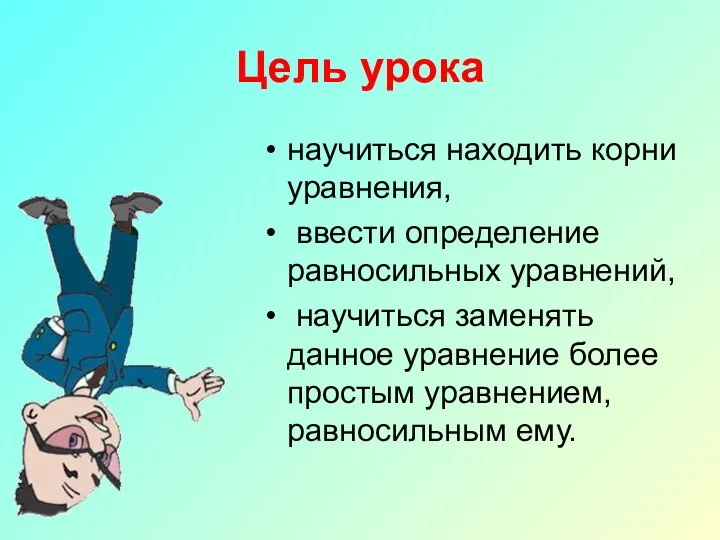 Цель урока научиться находить корни уравнения, ввести определение равносильных уравнений, научиться