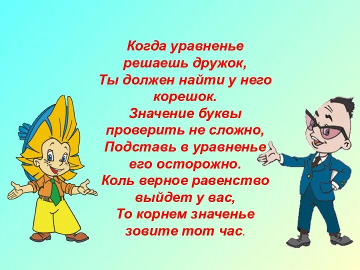 Когда уравненье решаешь дружок, Ты должен найти у него корешок. Значение