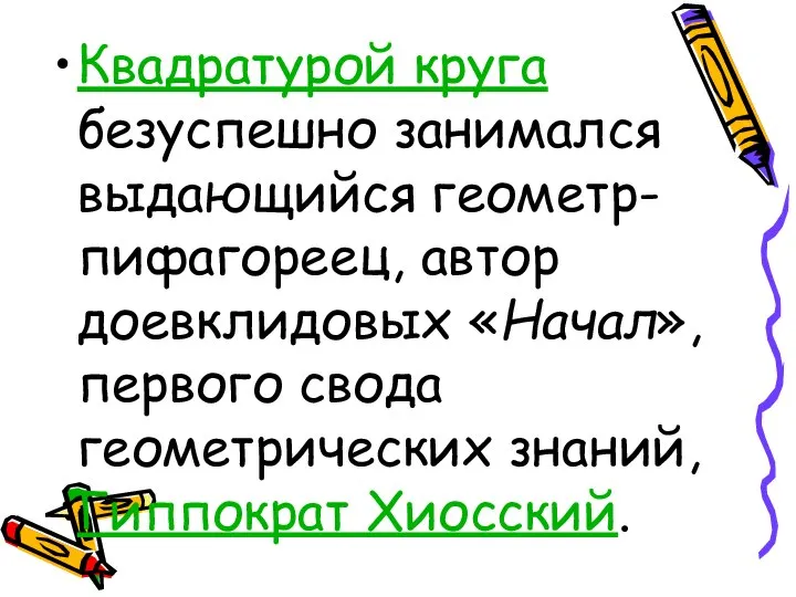 Квадратурой круга безуспешно занимался выдающийся геометр-пифагореец, автор доевклидовых «Начал», первого свода геометрических знаний, Гиппократ Хиосский.